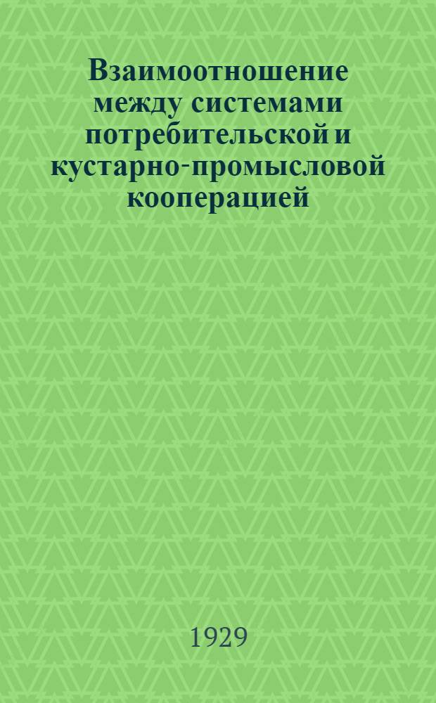 Взаимоотношение между системами потребительской и кустарно-промысловой кооперацией : Лекция, читанная 16 декабря 1928 года для слушателей Воскр. кооп. ун-та
