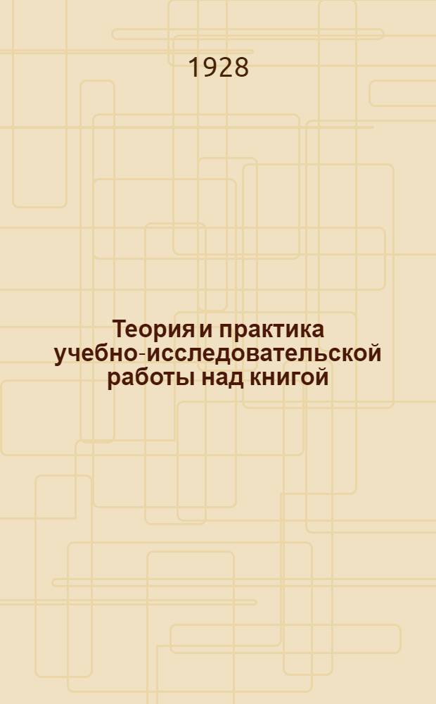 Теория и практика учебно-исследовательской работы над книгой : Пос. для комвуз., партшк., рабфаков, школ повыш. типа и заочн. ун-в