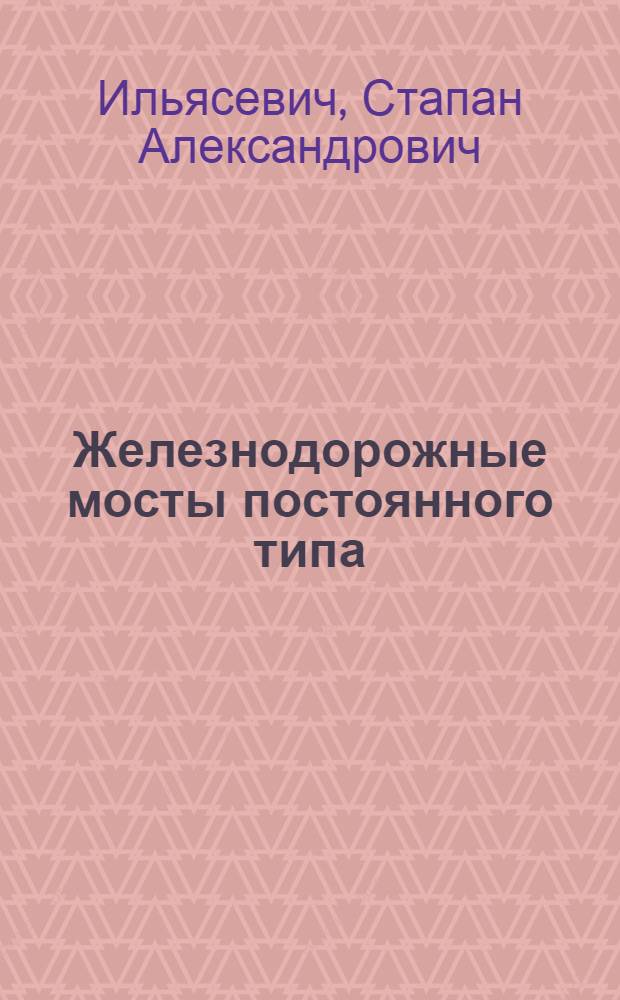 Железнодорожные мосты постоянного типа : Элементарные основы конструкции, экплоатации и содержания : Пособие для техн. линейного персонала