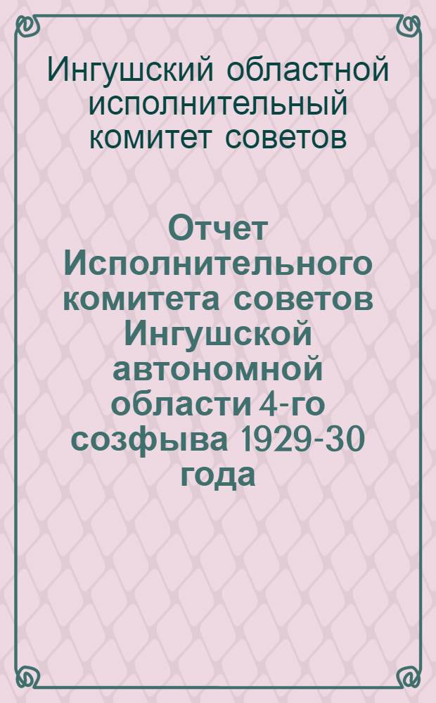 Отчет Исполнительного комитета советов Ингушской автономной области 4-го созфыва 1929-30 года : По материалам ведомств Инг. исполкома