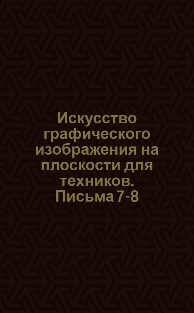 Искусство графического изображения на плоскости для техников. Письма 7-8