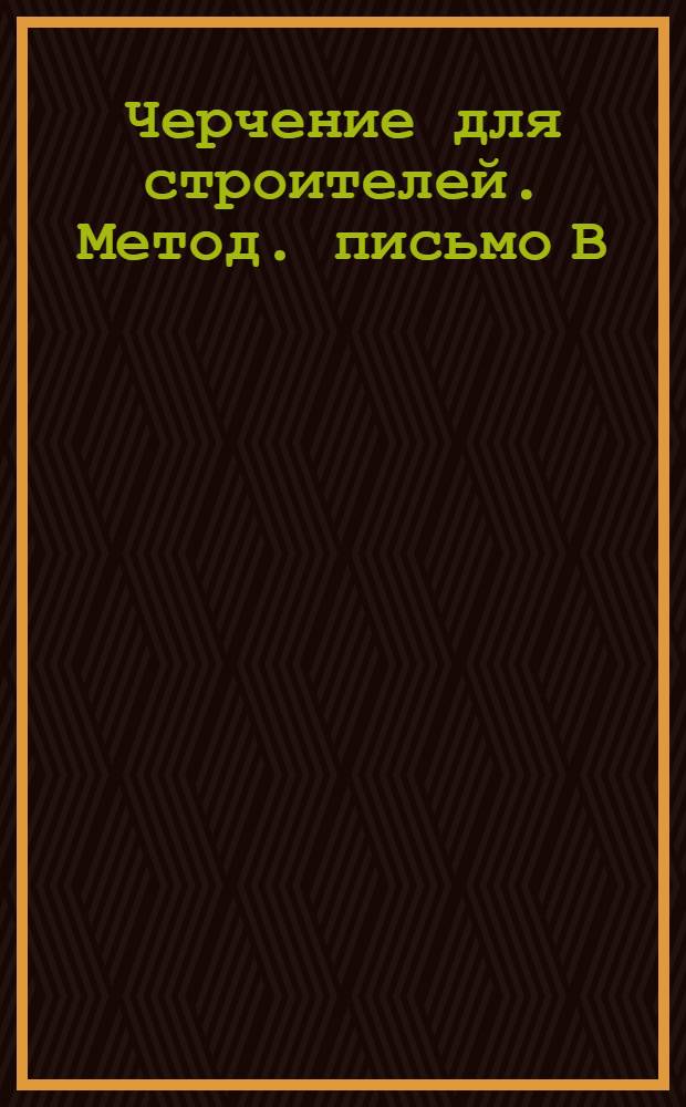 Черчение для строителей. Метод. письмо В