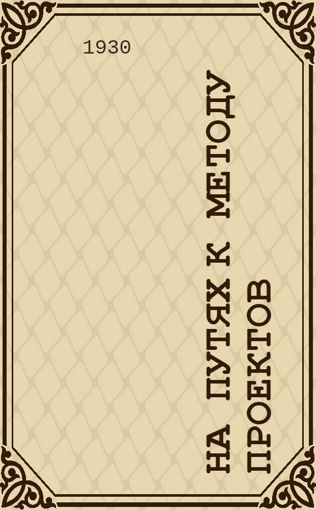 На путях к методу проектов : [Сб. 1]-2. [Сборник 1]