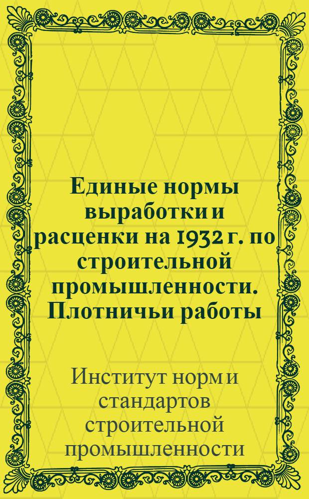 Единые нормы выработки и расценки на 1932 г. по строительной промышленности. Плотничьи работы ...