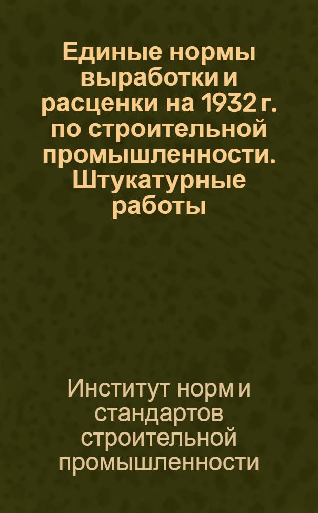Единые нормы выработки и расценки на 1932 г. по строительной промышленности. Штукатурные работы ...