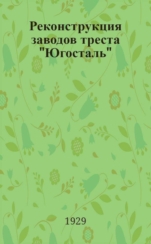 Реконструкция заводов треста "Югосталь" : Экономическая записка. Ч. 1-. Ч. 1 : Основные положения