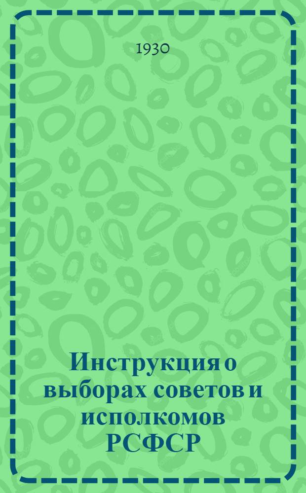 Инструкция о выборах советов и исполкомов РСФСР : Текст и постатейный комментарий с дополнениями и разъяснениями Президиума ВЦИК и Всерос. центр. избирательной комиссии
