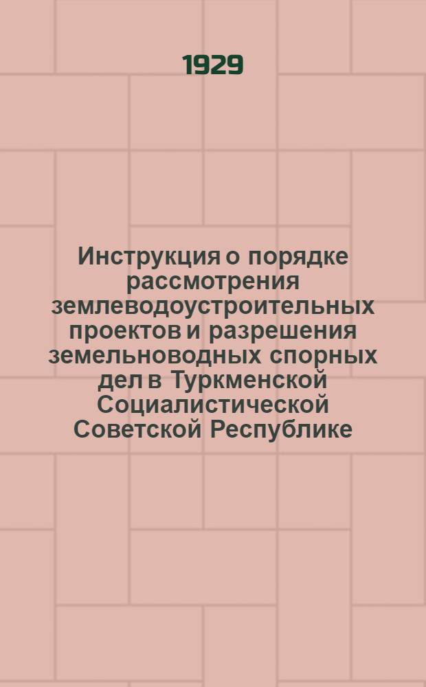 Инструкция о порядке рассмотрения землеводоустроительных проектов и разрешения земельноводных спорных дел в Туркменской Социалистической Советской Республике : Утв. Нар. ком. зем.