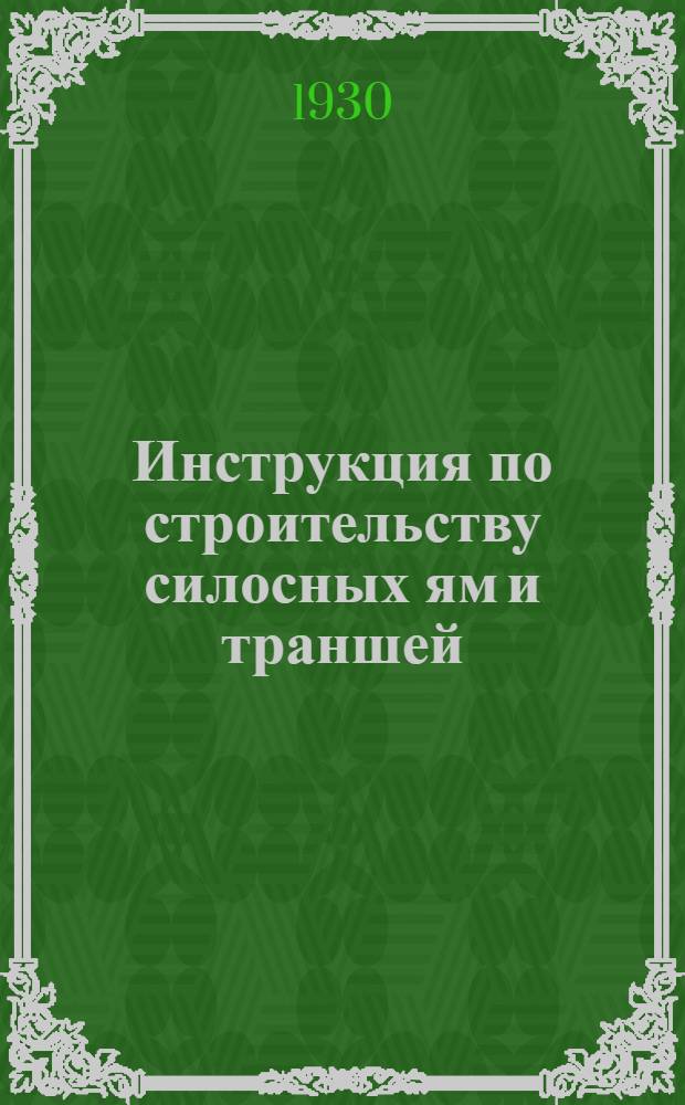 Инструкция по строительству силосных ям и траншей : (Согласно постановлений Всесоюзн. силосного совещания в апреле и дополнительных разъяснений Техсовета Гипросельхоза от 27 июня 1930 г.)