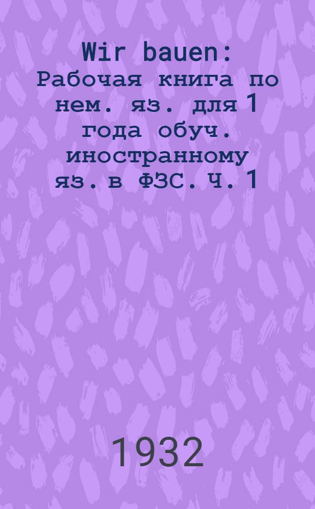 Wir bauen : Рабочая книга по нем. яз. для 1 года обуч. иностранному яз. в ФЗС. Ч. 1