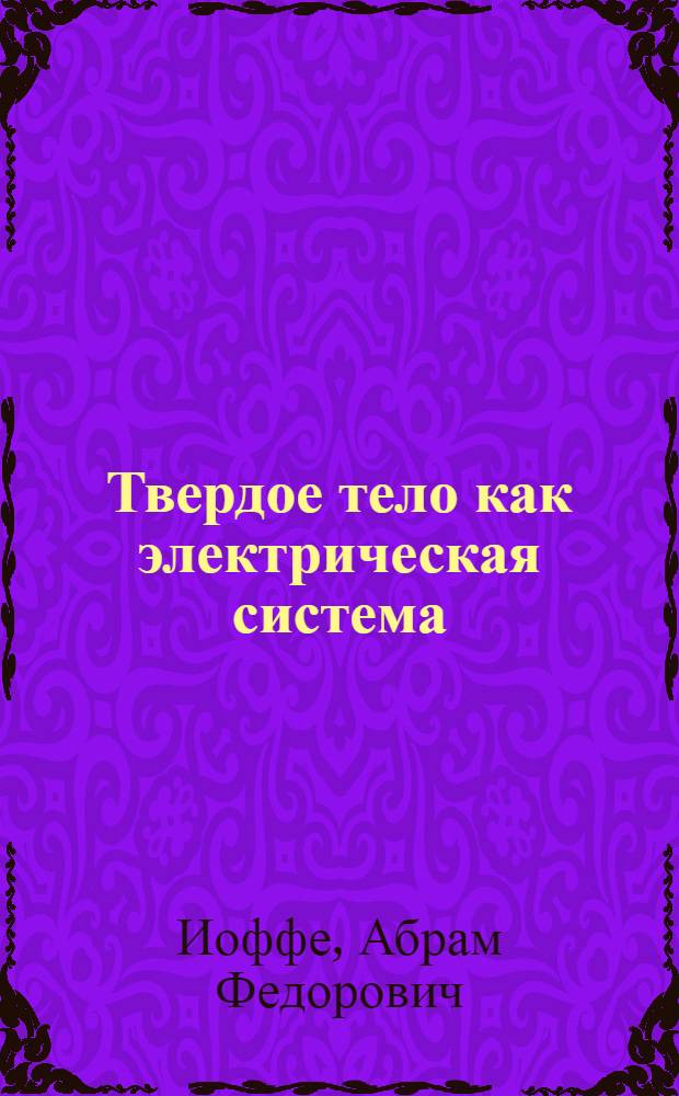 Твердое тело как электрическая система : Речь акад. А.Ф. Иоффе : Читана в торжественном годовом собрании Академии наук Союза советских социалистических республик 2 февраля 1931 г