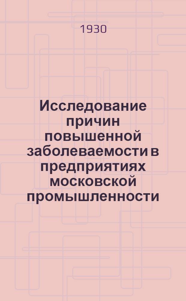 Исследование причин повышенной заболеваемости в предприятиях московской промышленности : Сборник работ страх. врачей Моск. обл. страхкассы. Вып. 1- 1928/29-1929/30 г. Вып. 1