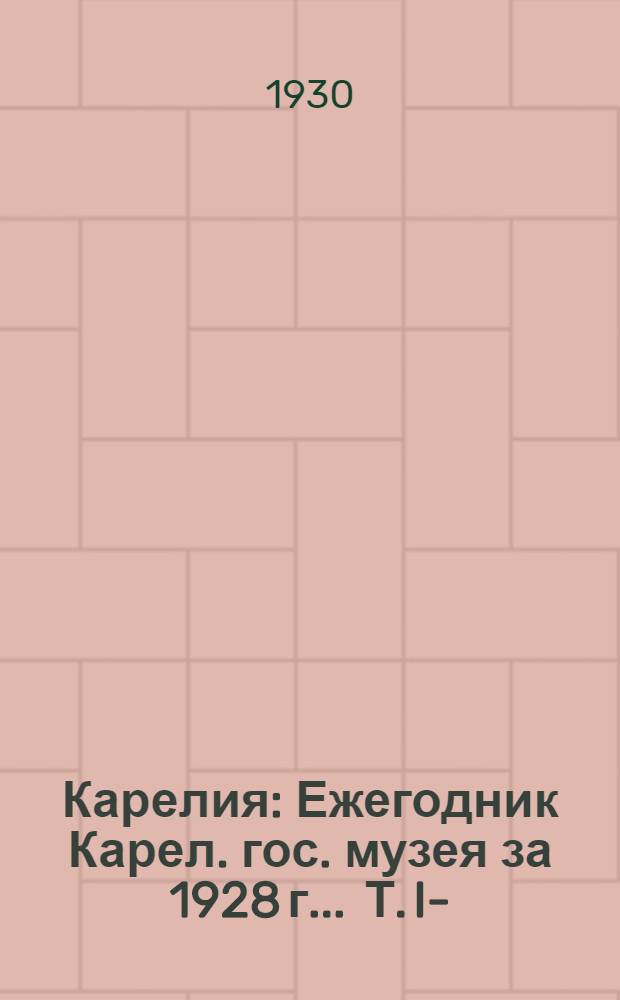 Карелия : Ежегодник Карел. гос. музея за 1928 г. ... Т. I-