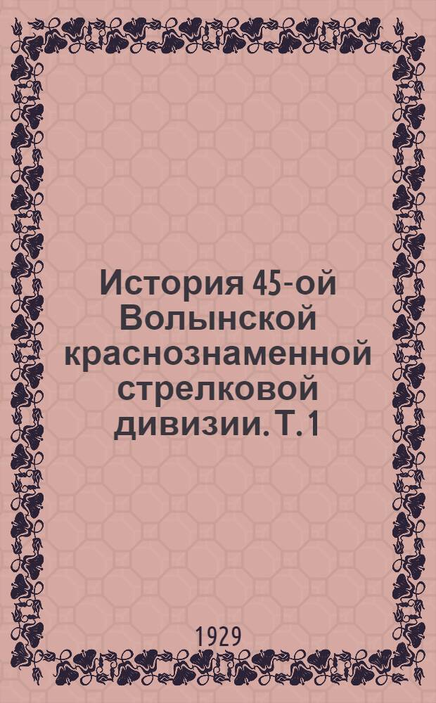 История 45-ой Волынской краснознаменной стрелковой дивизии. Т. 1 : Боевой период
