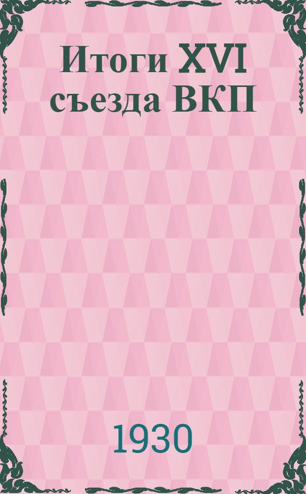 Итоги XVI съезда ВКП(б) : Ч. 1-2