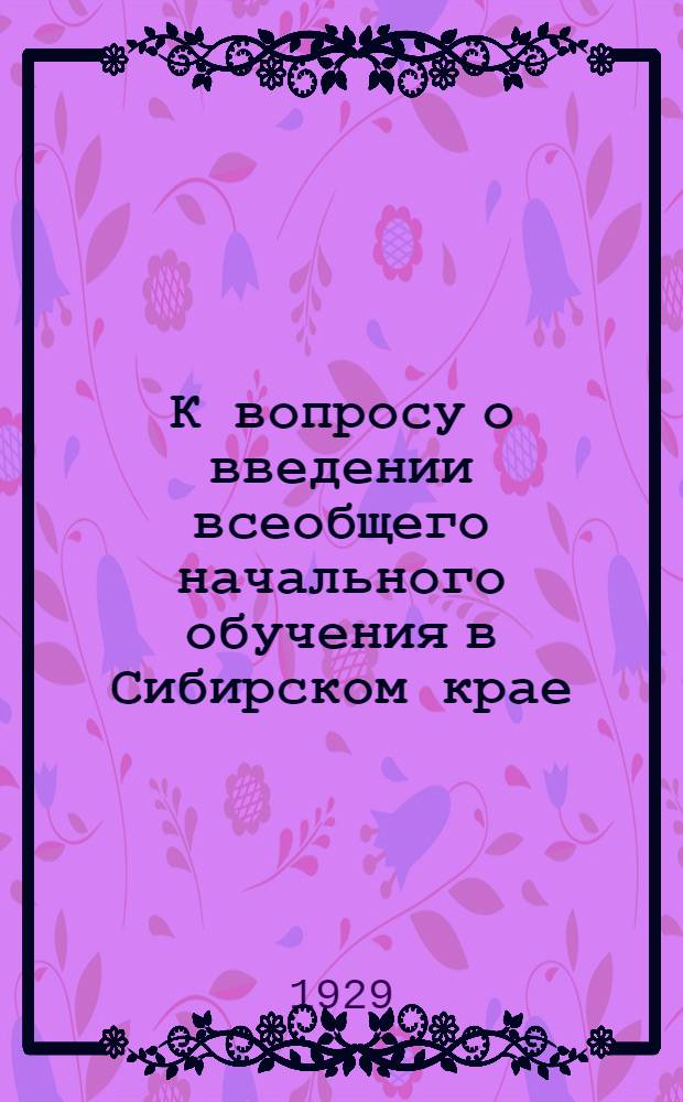 К вопросу о введении всеобщего начального обучения в Сибирском крае : Сборник материалов. Вып. 2