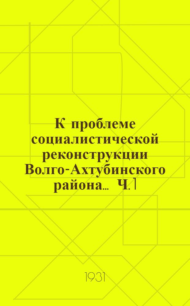 К проблеме социалистической реконструкции Волго-Ахтубинского района ... Ч. 1 : Природа и хозяйство Волго-Ахтубинской поймы и дельты р. Волги