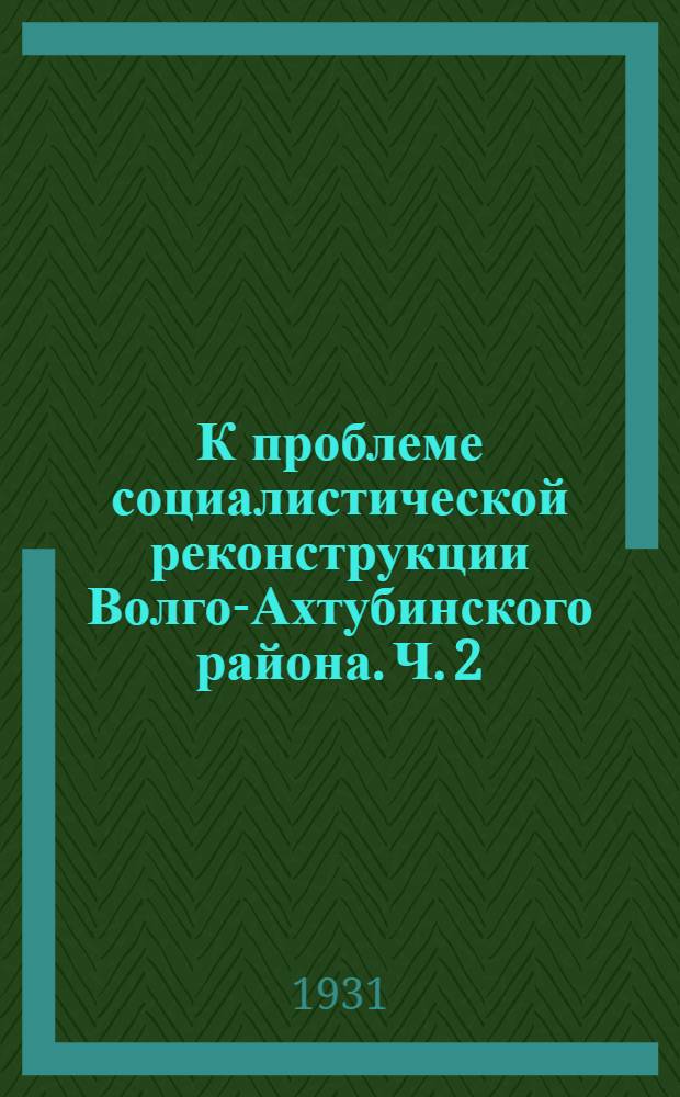 К проблеме социалистической реконструкции Волго-Ахтубинского района. Ч. 2 : Основные моменты перспективного плана развития сельского хозяйства Волго-Ахтубинсой поймы и дельты р. Волги