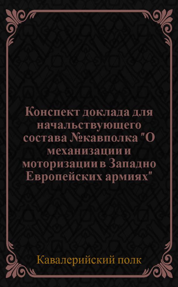 Конспект доклада для начальствующего состава № кавполка "О механизации и моторизации в Западно Европейских армиях" ...