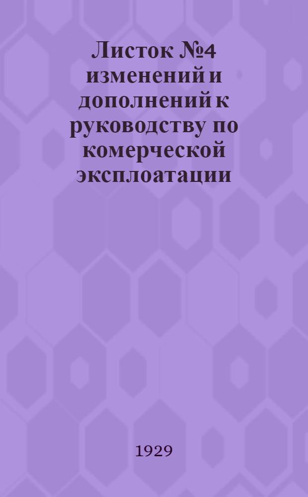 Листок № 4 изменений и дополнений к руководству по комерческой эксплоатации (6-ое издание) для испытания станционных агентов в знании служебных обязанностей : Листок содержит в себе распоряжения опубликованные с 1-го января 1929 года по 1-ое июля 1929 г