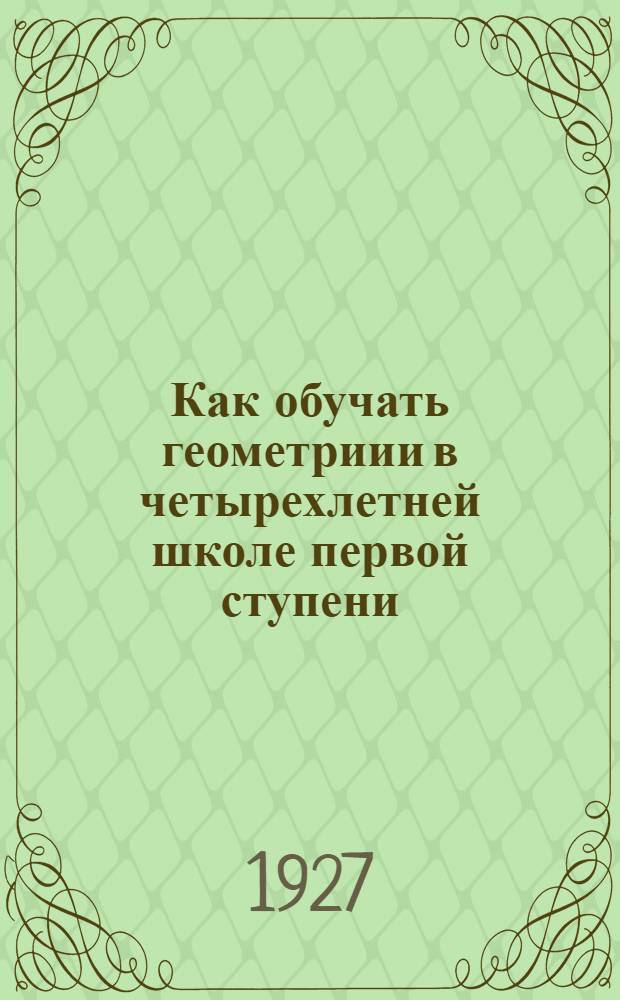 Как обучать геометриии в четырехлетней школе первой ступени : Методическое руководство для учителей