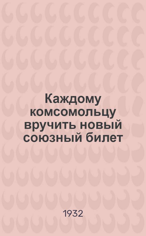 Каждому комсомольцу вручить новый союзный билет : Сборник ..