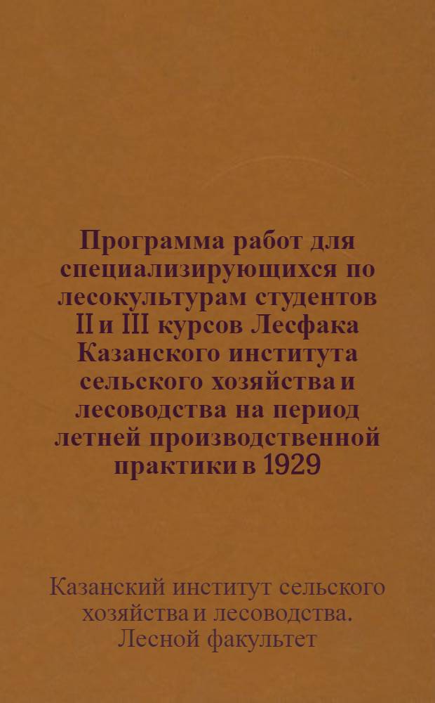 Программа работ для специализирующихся по лесокультурам студентов II и III курсов Лесфака Казанского института сельского хозяйства и лесоводства на период летней производственной практики в 1929/30 учебном году