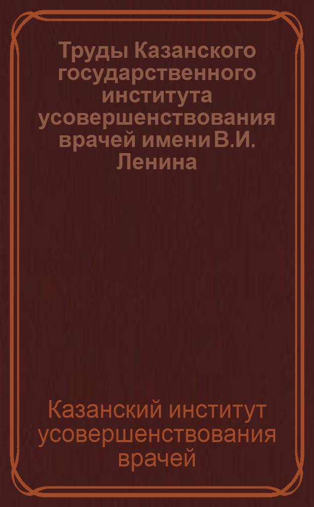 Труды Казанского государственного института усовершенствования врачей имени В.И. Ленина