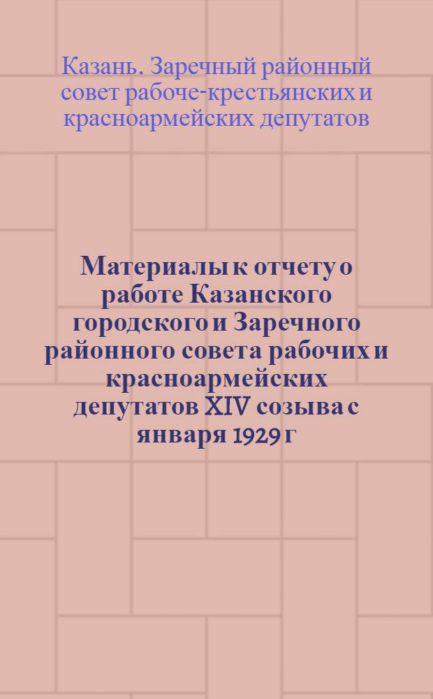 Материалы к отчету о работе Казанского городского и Заречного районного совета рабочих и красноармейских депутатов XIV созыва с января 1929 г. по 1 января 1931 г.