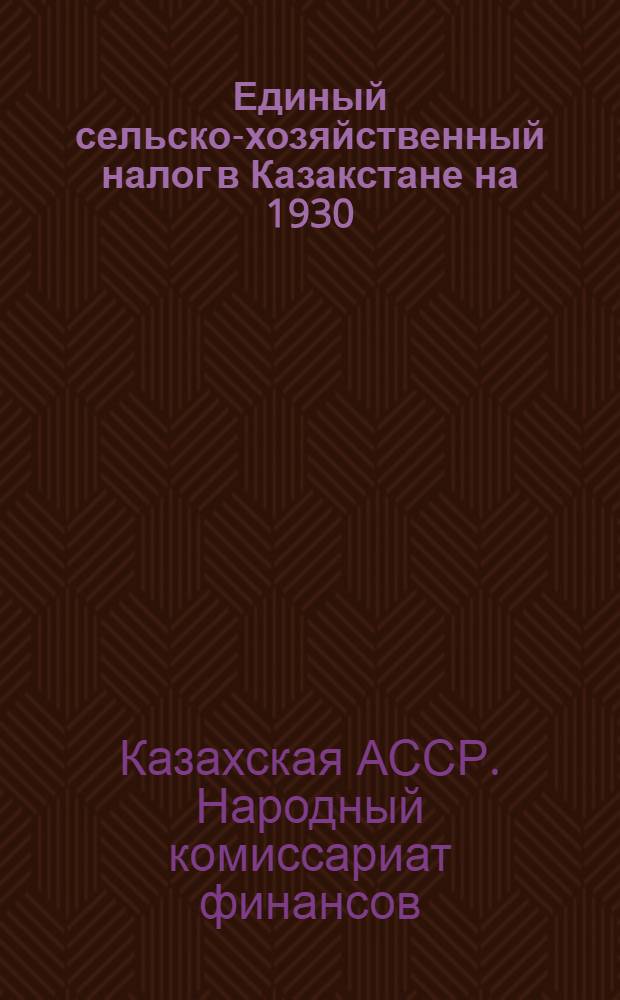 Единый сельско-хозяйственный налог в Казакстане на 1930/31 г. : Руководство для работников аулсельсоветов райисполкомов и финработников
