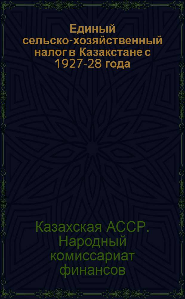 Единый сельско-хозяйственный налог в Казакстане с 1927-28 года : Пособие для агитработников в деревне, налогоплательщиков, работников сельаулсоветов, вол'исполкомов и финработников