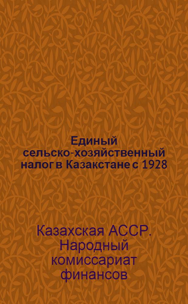 Единый сельско-хозяйственный налог в Казакстане с 1928/29 года : Пособие для агитработников в деревне, налогоплательщиков, работников сельаулсоветов, волисполкомов и финработников