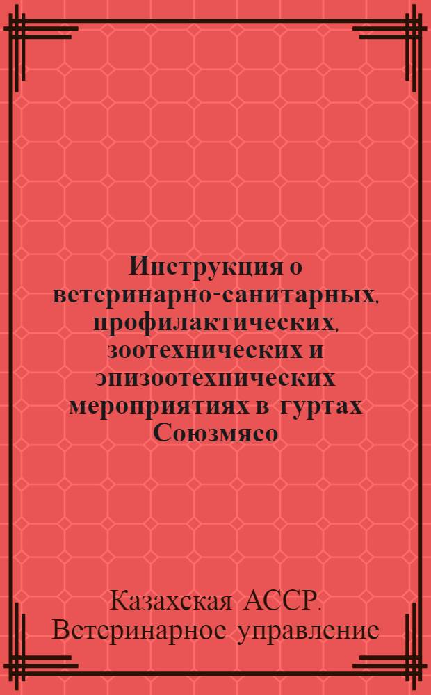 Инструкция о ветеринарно-санитарных, профилактических, зоотехнических и эпизоотехнических мероприятиях в гуртах Союзмясо, совхозах, колхозах, кооперативных и других хозяйственных организациях, а также и в индивидуальных хозяйствах в КАССР