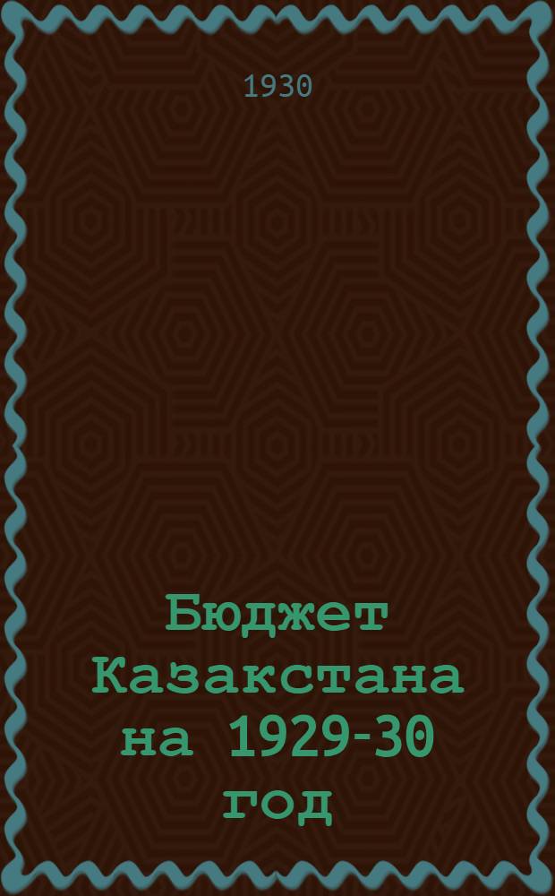 Бюджет Казакстана на 1929-30 год : Т. I-. Т. 1 : Объяснительная записка, исполнение бюджетов и производственные планы за 1928-29 год