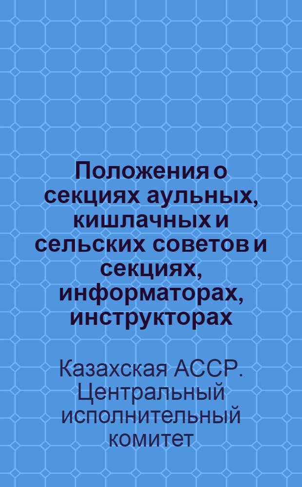 Положения о секциях аульных, кишлачных и сельских советов и секциях, информаторах, инструкторах, инспекторах, отделах районных исполнительных комитетов КАССР : Вып. I-