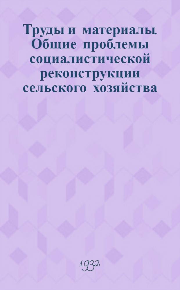Труды и материалы. Общие проблемы социалистической реконструкции сельского хозяйства : Т. 1-