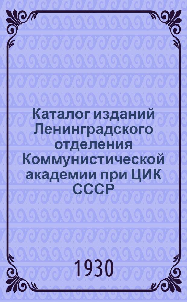 Каталог изданий Ленинградского отделения Коммунистической академии при ЦИК СССР (бывш. Ленинградский институт марксизма "ЛИМ") ...