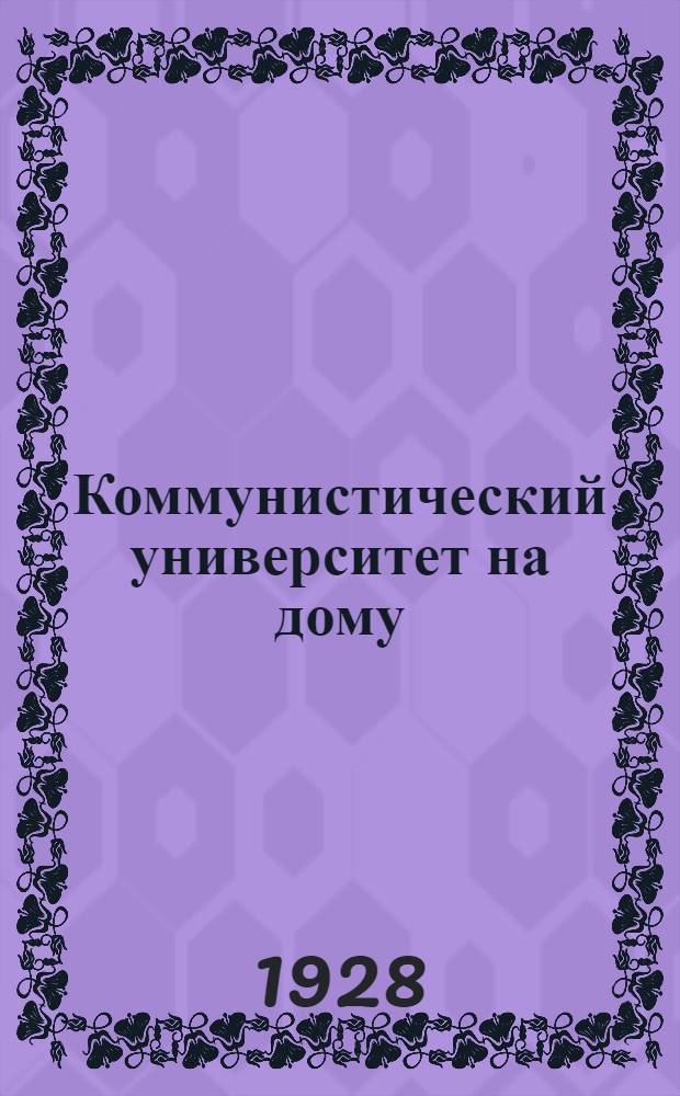Коммунистический университет на дому : Систематическое пособие по самообразованию : Третий год обучения. Кн. (25) - 6(30)