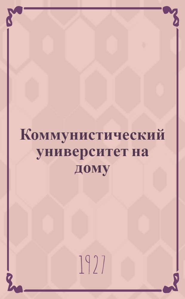 Коммунистический университет на дому : Систематическое пособие по самообразованию Второй год обучения. Кн. 1(13) -. Кн. 6(18)