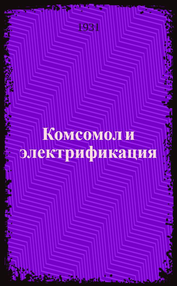 Комсомол и электрификация : Массовый попул. производ.-техн.журн. Орган ЦК ВЛКСМ