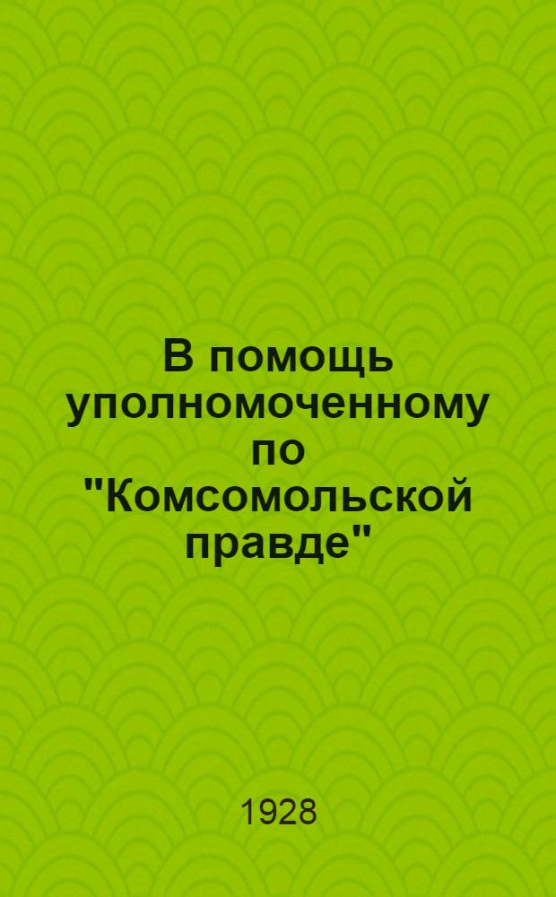 В помощь уполномоченному по "Комсомольской правде" : Как проводить подписку на "Комсомол. правду"