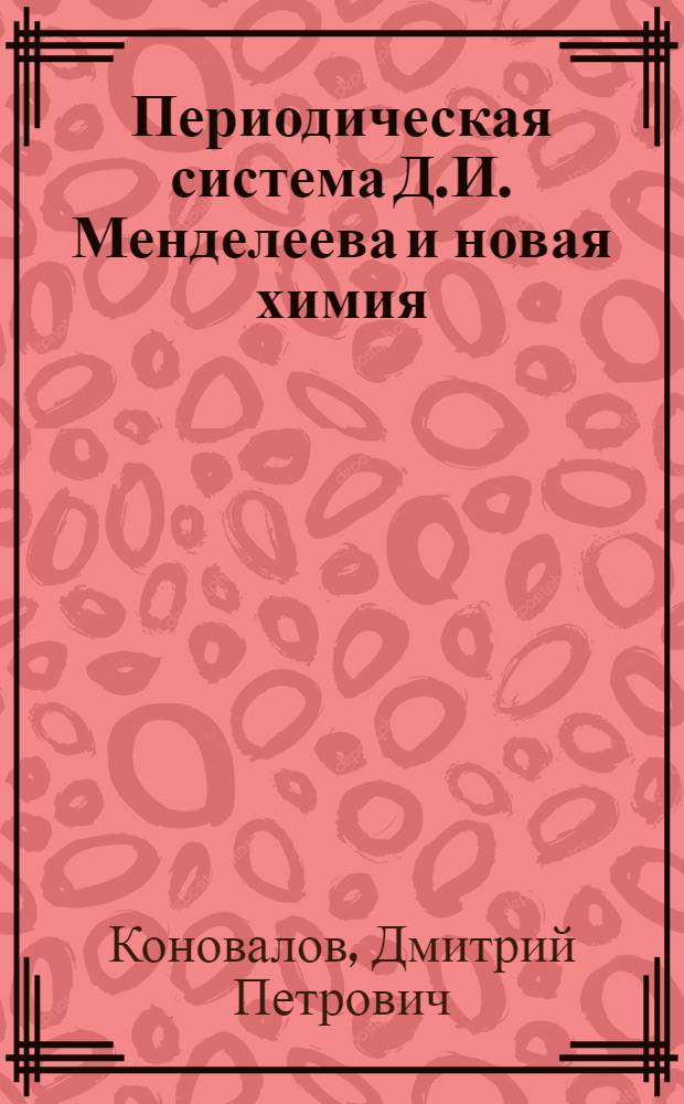 Периодическая система Д.И. Менделеева и новая химия : Речь академика Д.П. Коновалова приготовленная для прочтения в торжественном годовом собрании Академии наук Союза советских социалистических республик : 14 февраля 1929 года