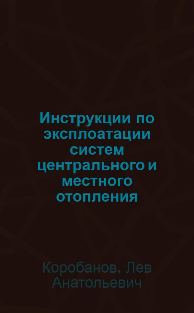 Инструкции по эксплоатации систем центрального и местного отопления : 6 сектор КЭУ РККА (Теплотехн. группа)