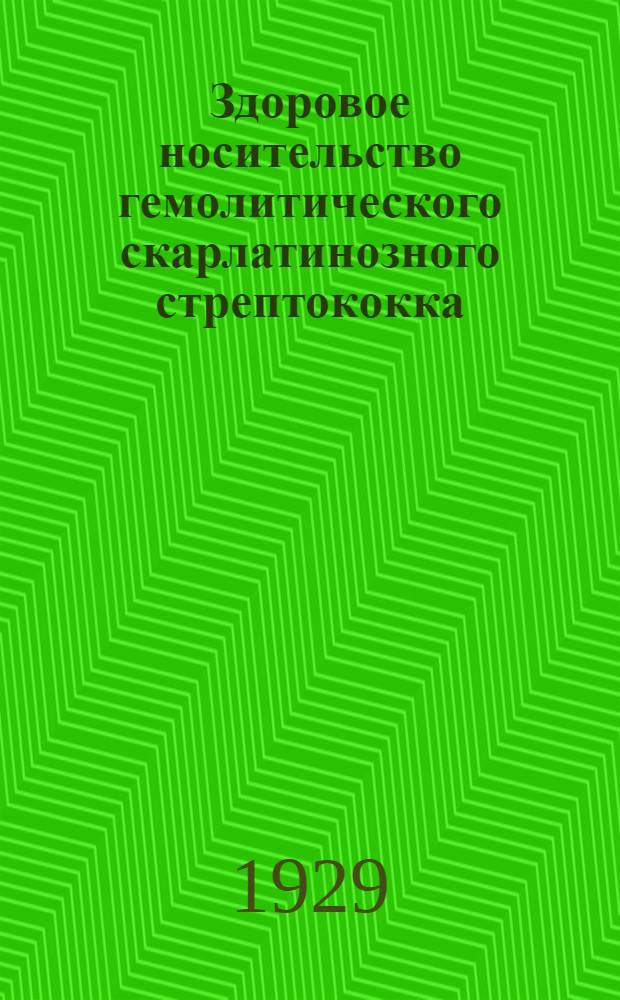 Здоровое носительство гемолитического скарлатинозного стрептококка : Доложено 5 IV 1928 г. в Науч. конф. лаб работ г. Саратова