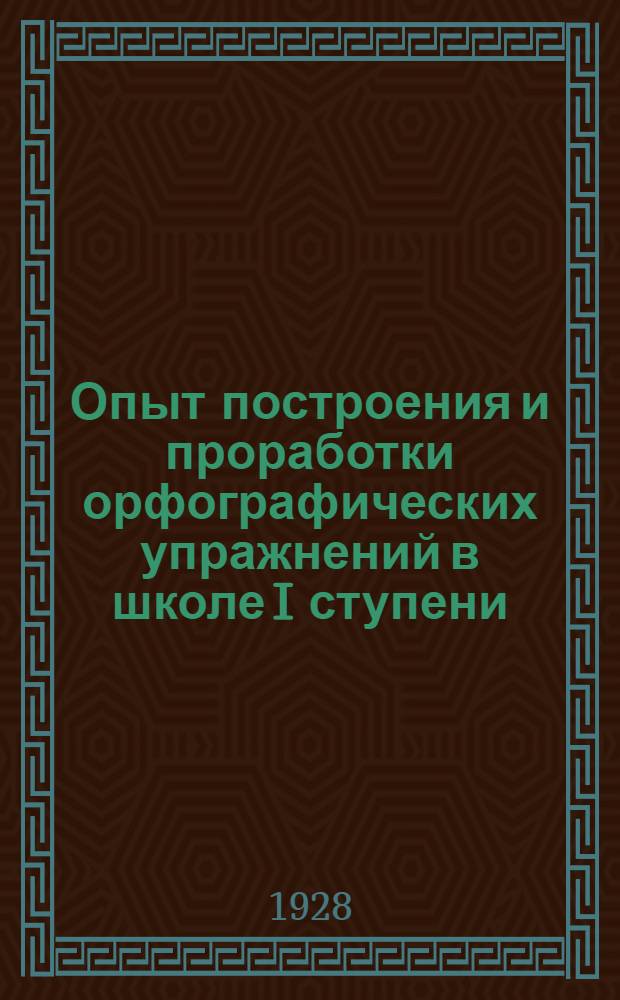 Опыт построения и проработки орфографических упражнений в школе I ступени : Часть 1-. Часть 1 : Первый и второй годы обучения