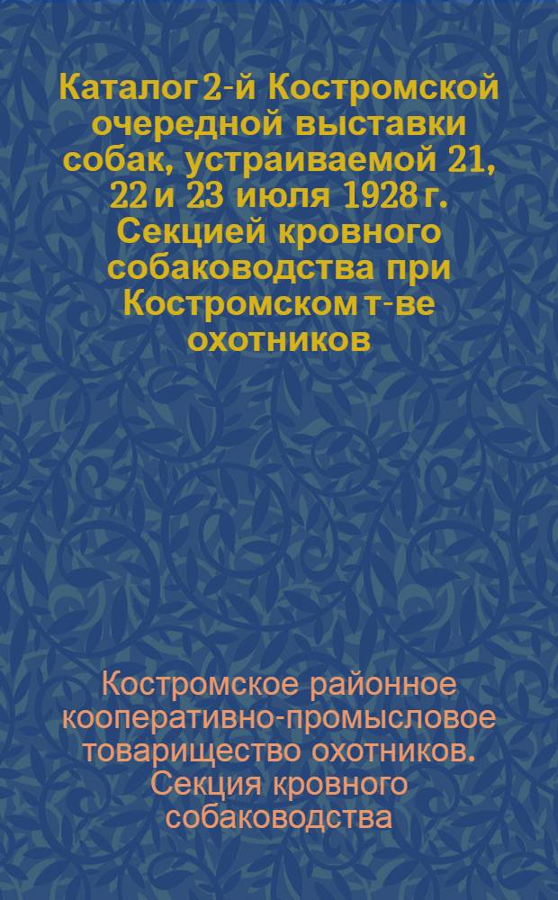 Каталог 2-й Костромской очередной выставки собак, устраиваемой 21, 22 и 23 июля 1928 г. Секцией кровного собаководства при Костромском т-ве охотников ...