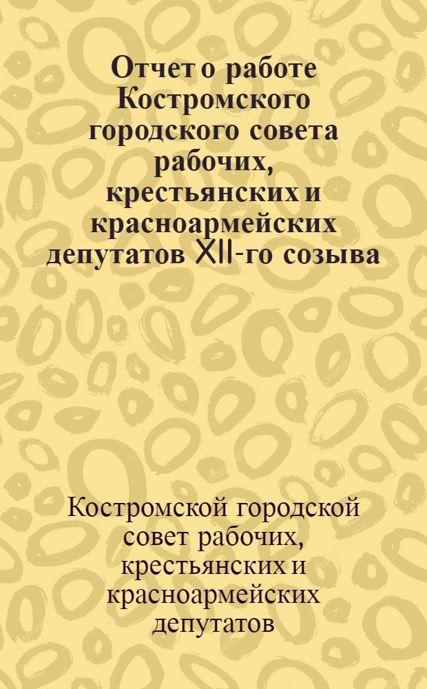 Отчет о работе Костромского городского совета рабочих, крестьянских и красноармейских депутатов XII-го созыва