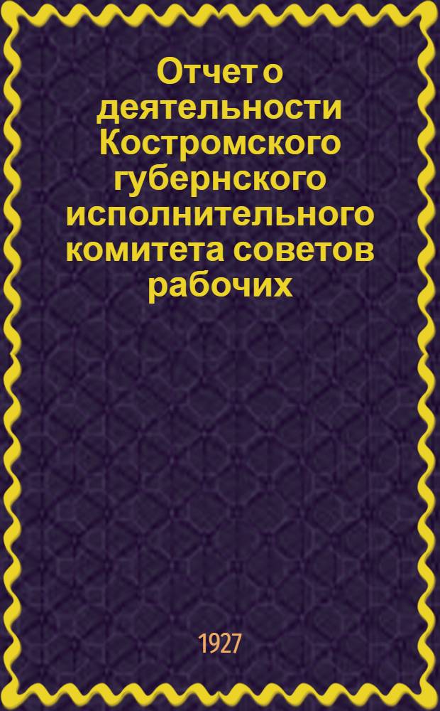 Отчет о деятельности Костромского губернского исполнительного комитета советов рабочих, крестьянских и красноармейских депутатов XVI-го созыва за 1926 год