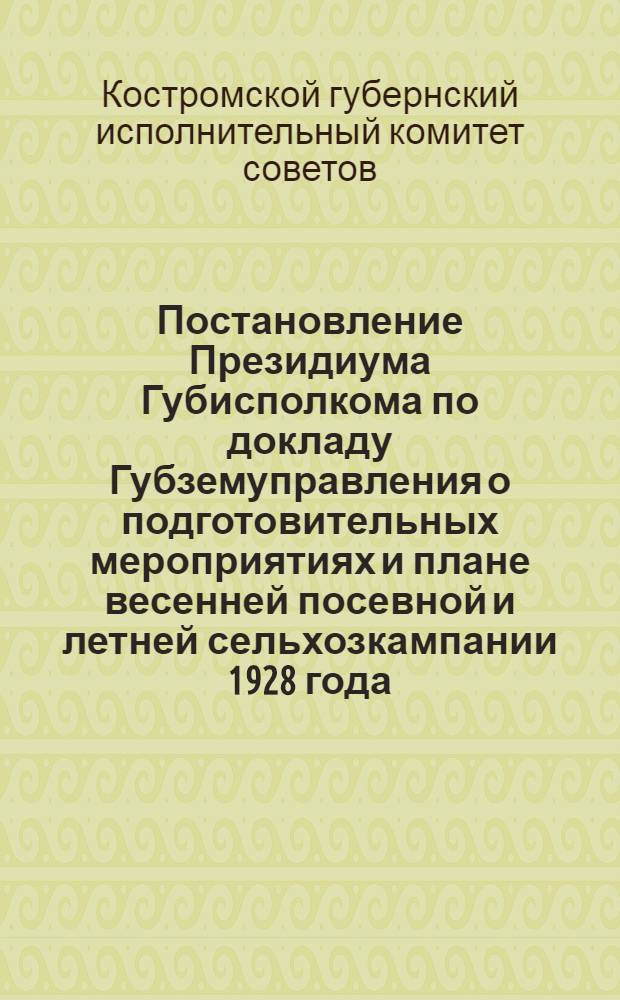 Постановление Президиума Губисполкома по докладу Губземуправления о подготовительных мероприятиях и плане весенней посевной и летней сельхозкампании 1928 года : 9-го марта 1928 года