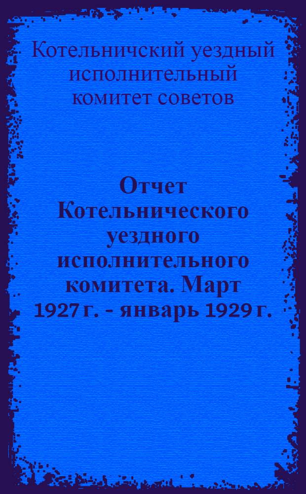 Отчет Котельнического уездного исполнительного комитета. Март 1927 г. - январь 1929 г.